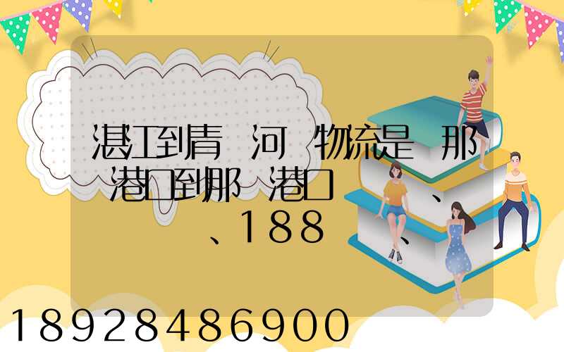 湛江到青島河運物流是從那個港口到那個港口、、188、、、1414、、8284...